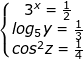 \small \dpi{100} \fn_jvn \left\{\begin{matrix} 3^x=\frac{1}{2} & & \\ log_{5}y=\frac{1}{3} & & \\ cos^2z=\frac{1}{4} & & \end{matrix}\right.